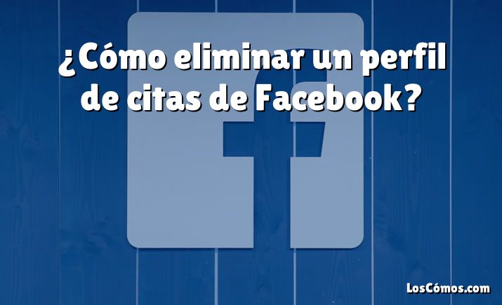 ¿Cómo eliminar un perfil de citas de Facebook?