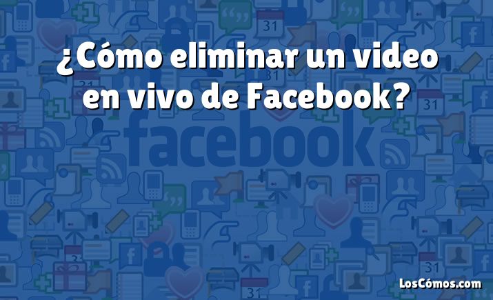 ¿Cómo eliminar un video en vivo de Facebook?