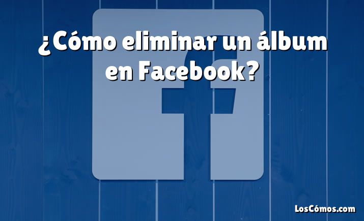 ¿Cómo eliminar un álbum en Facebook?