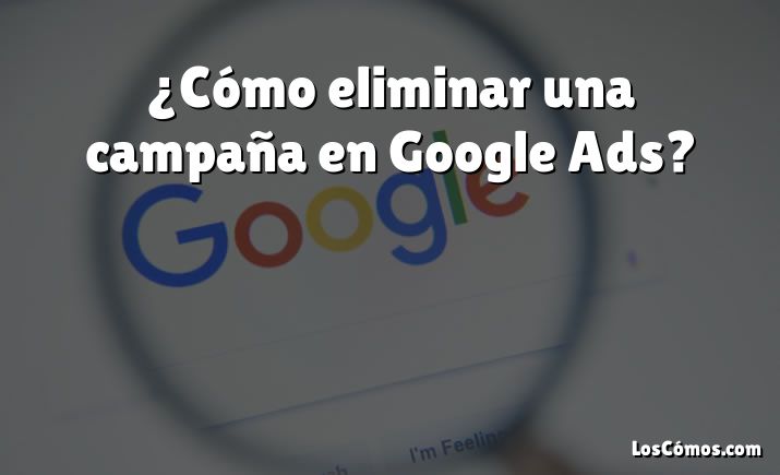 ¿Cómo eliminar una campaña en Google Ads?