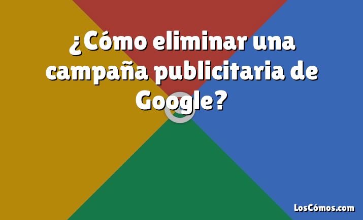 ¿Cómo eliminar una campaña publicitaria de Google?