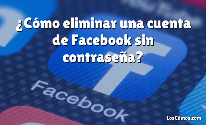 ¿Cómo eliminar una cuenta de Facebook sin contraseña?