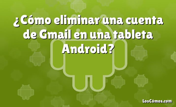 ¿Cómo eliminar una cuenta de Gmail en una tableta Android?