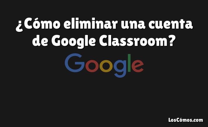 ¿Cómo eliminar una cuenta de Google Classroom?