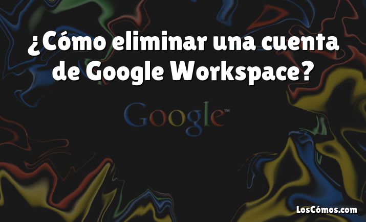 ¿Cómo eliminar una cuenta de Google Workspace?