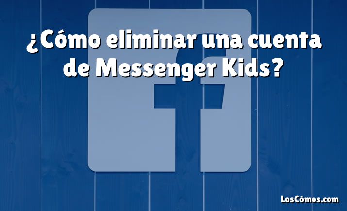 ¿Cómo eliminar una cuenta de Messenger Kids?