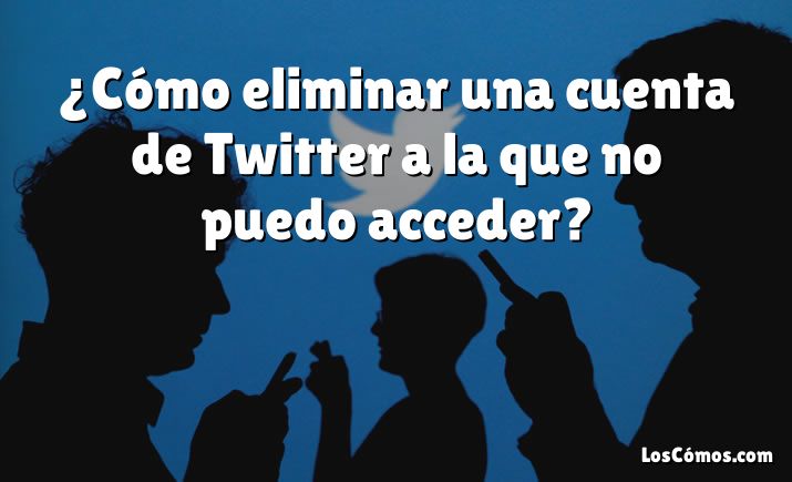 ¿Cómo eliminar una cuenta de Twitter a la que no puedo acceder?