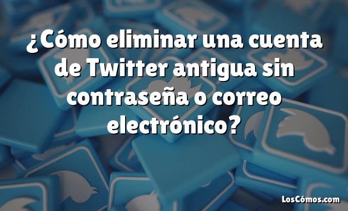 ¿Cómo eliminar una cuenta de Twitter antigua sin contraseña o correo electrónico?