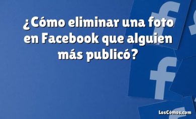 ¿Cómo eliminar una foto en Facebook que alguien más publicó?