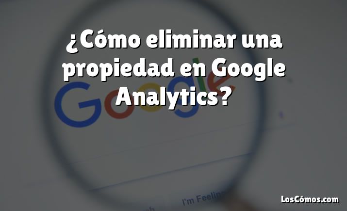 ¿Cómo eliminar una propiedad en Google Analytics?