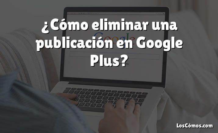 ¿Cómo eliminar una publicación en Google Plus?