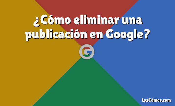 ¿Cómo eliminar una publicación en Google?