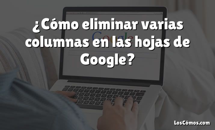 ¿Cómo eliminar varias columnas en las hojas de Google?