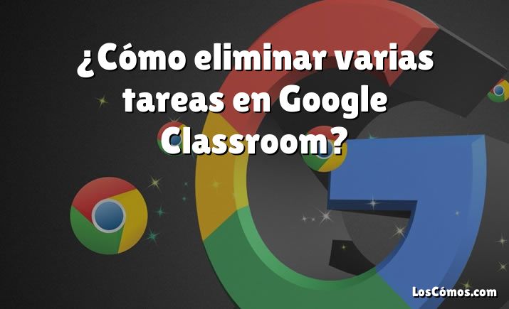 ¿Cómo eliminar varias tareas en Google Classroom?