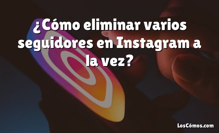 ¿Cómo eliminar varios seguidores en Instagram a la vez?