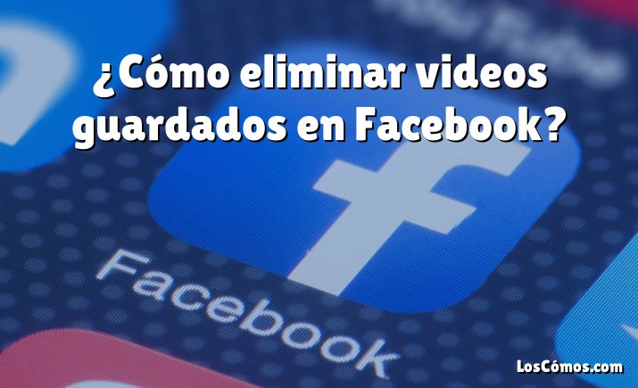 ¿Cómo eliminar videos guardados en Facebook?