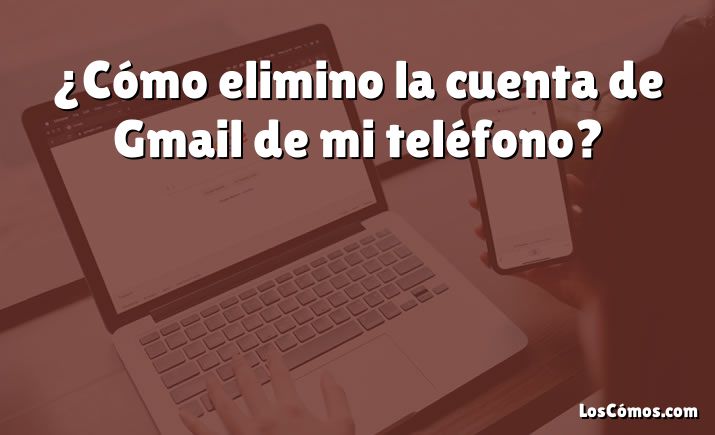 ¿Cómo elimino la cuenta de Gmail de mi teléfono?