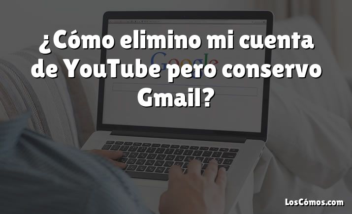 ¿Cómo elimino mi cuenta de YouTube pero conservo Gmail?