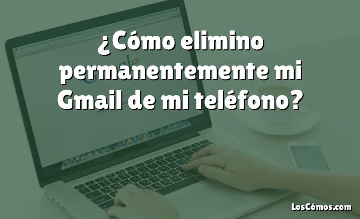 ¿Cómo elimino permanentemente mi Gmail de mi teléfono?