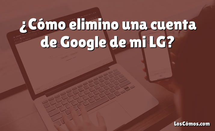 ¿Cómo elimino una cuenta de Google de mi LG?