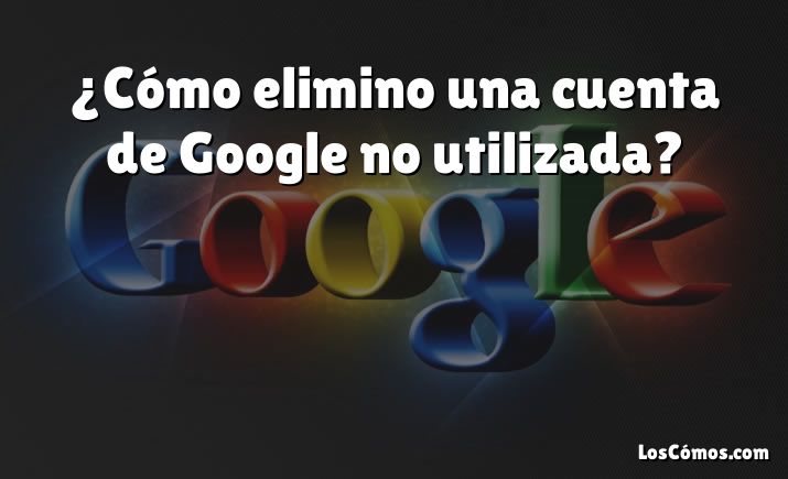 ¿Cómo elimino una cuenta de Google no utilizada?