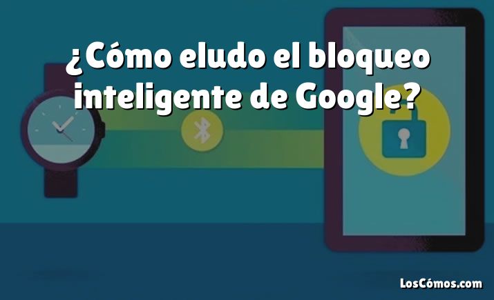 ¿Cómo eludo el bloqueo inteligente de Google?