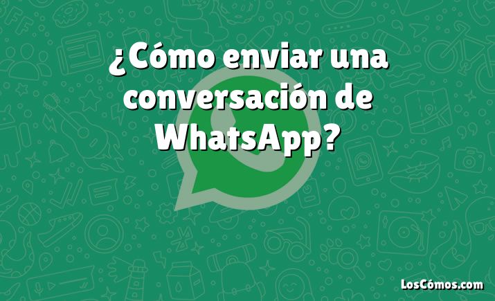 ¿Cómo enviar una conversación de WhatsApp?