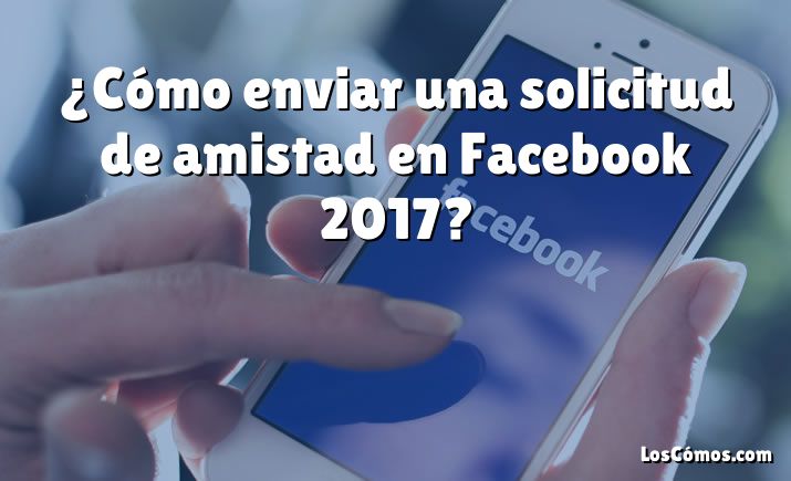 ¿Cómo enviar una solicitud de amistad en Facebook 2017?