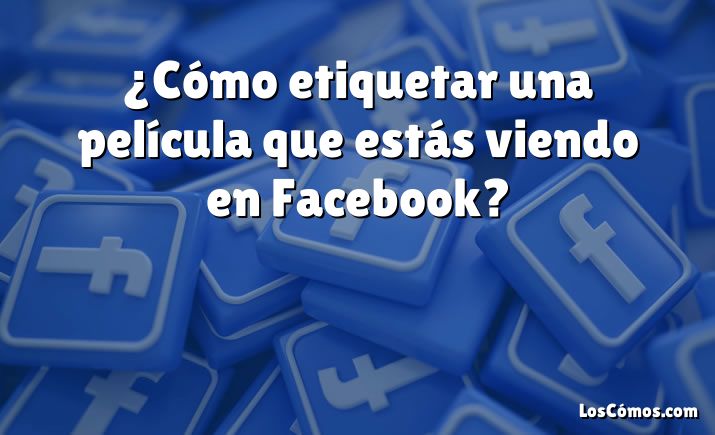 ¿Cómo etiquetar una película que estás viendo en Facebook?