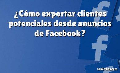 ¿Cómo exportar clientes potenciales desde anuncios de Facebook?