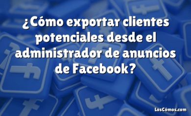 ¿Cómo exportar clientes potenciales desde el administrador de anuncios de Facebook?