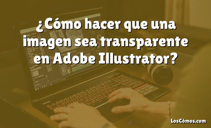 ¿Cómo hacer que una imagen sea transparente en Adobe Illustrator?