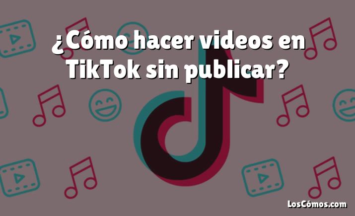 ¿Cómo hacer videos en TikTok sin publicar?