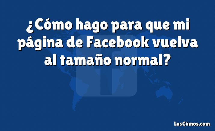 ¿Cómo hago para que mi página de Facebook vuelva al tamaño normal?