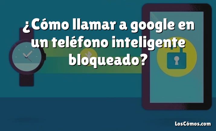 ¿Cómo llamar a google en un teléfono inteligente bloqueado?