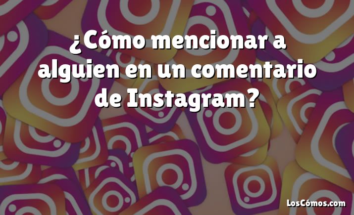 ¿Cómo mencionar a alguien en un comentario de Instagram?