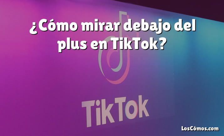 ¿Cómo mirar debajo del plus en TikTok?