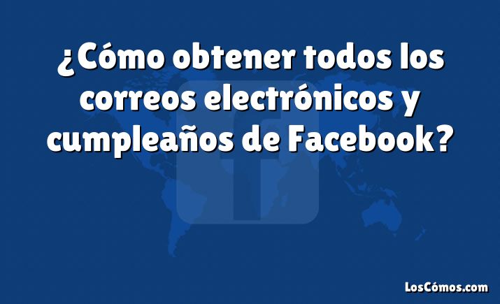 ¿Cómo obtener todos los correos electrónicos y cumpleaños de Facebook?