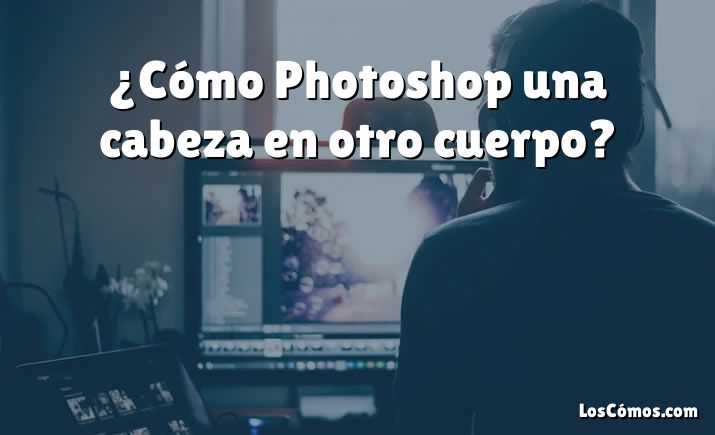 ¿Cómo Photoshop una cabeza en otro cuerpo?