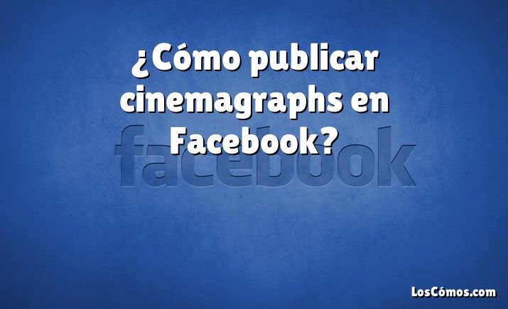 ¿Cómo publicar cinemagraphs en Facebook?