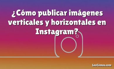 ¿Cómo publicar imágenes verticales y horizontales en Instagram?