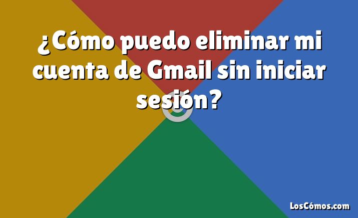 ¿Cómo puedo eliminar mi cuenta de Gmail sin iniciar sesión?