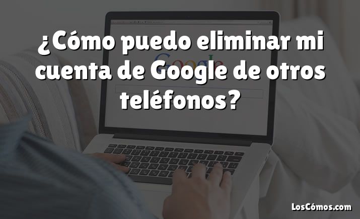 ¿Cómo puedo eliminar mi cuenta de Google de otros teléfonos?