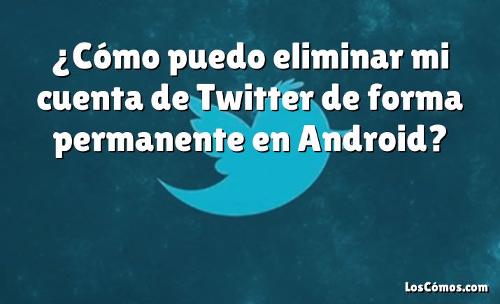 ¿Cómo puedo eliminar mi cuenta de Twitter de forma permanente en Android?