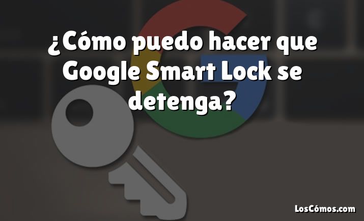 ¿Cómo puedo hacer que Google Smart Lock se detenga?