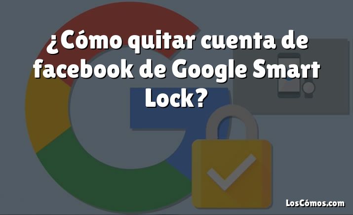 ¿Cómo quitar cuenta de facebook de Google Smart Lock?