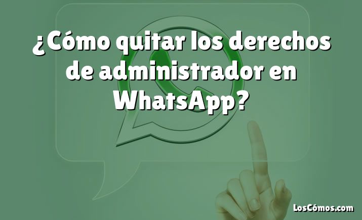 ¿Cómo quitar los derechos de administrador en WhatsApp?