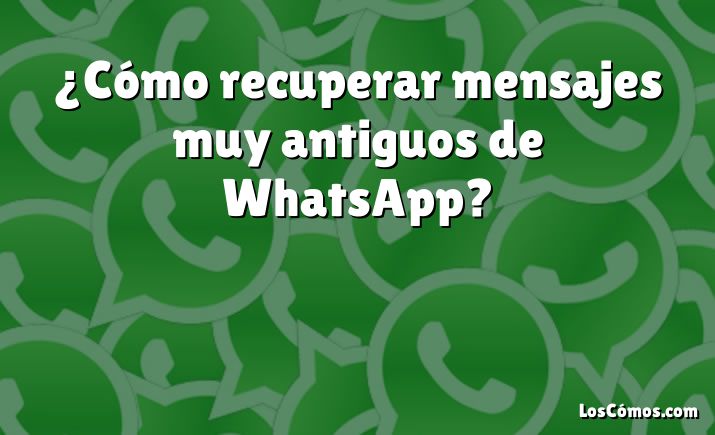 ¿Cómo recuperar mensajes muy antiguos de WhatsApp?