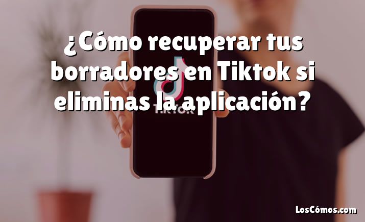 ¿Cómo recuperar tus borradores en Tiktok si eliminas la aplicación?