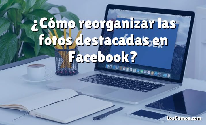 ¿Cómo reorganizar las fotos destacadas en Facebook?